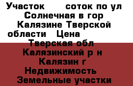 Участок 10,0 соток по ул. Солнечная в гор. Калязине Тверской области › Цена ­ 850 000 - Тверская обл., Калязинский р-н, Калязин г. Недвижимость » Земельные участки продажа   